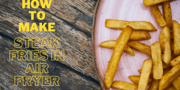 How to Make Steak Fries in Air Fryer at Home