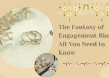 The Fantasy of Engagement Rings: All You Need to Know